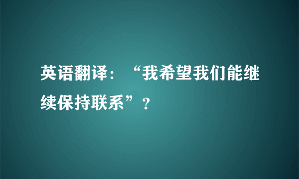 英语翻译：“我希望我们能继续保持联系”？