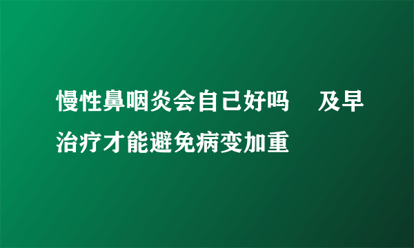 慢性鼻咽炎会自己好吗    及早治疗才能避免病变加重