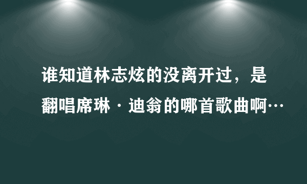 谁知道林志炫的没离开过，是翻唱席琳·迪翁的哪首歌曲啊…