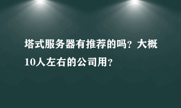 塔式服务器有推荐的吗？大概10人左右的公司用？