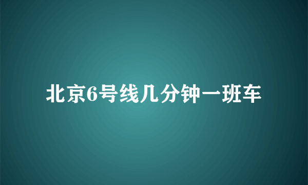 北京6号线几分钟一班车