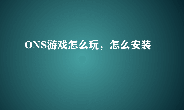 ONS游戏怎么玩，怎么安装