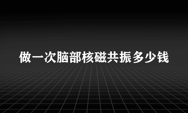 做一次脑部核磁共振多少钱