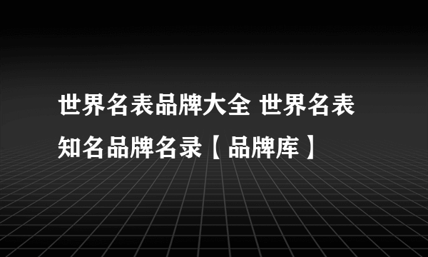 世界名表品牌大全 世界名表知名品牌名录【品牌库】