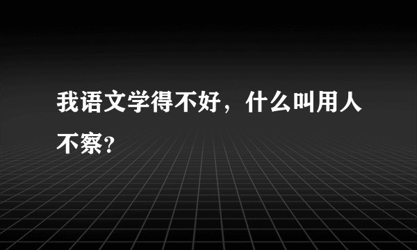 我语文学得不好，什么叫用人不察？