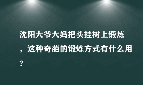 沈阳大爷大妈把头挂树上锻炼，这种奇葩的锻炼方式有什么用？