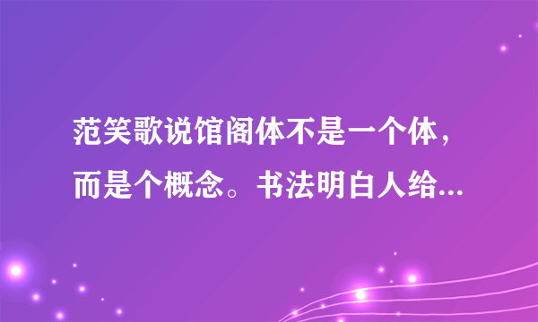 范笑歌说馆阁体不是一个体，而是个概念。书法明白人给解释一下？