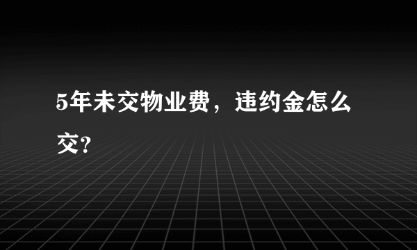 5年未交物业费，违约金怎么交？