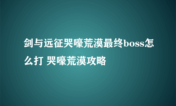 剑与远征哭嚎荒漠最终boss怎么打 哭嚎荒漠攻略