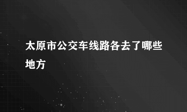 太原市公交车线路各去了哪些地方