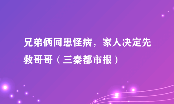 兄弟俩同患怪病，家人决定先救哥哥（三秦都市报）