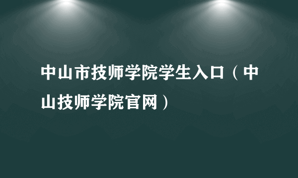 中山市技师学院学生入口（中山技师学院官网）