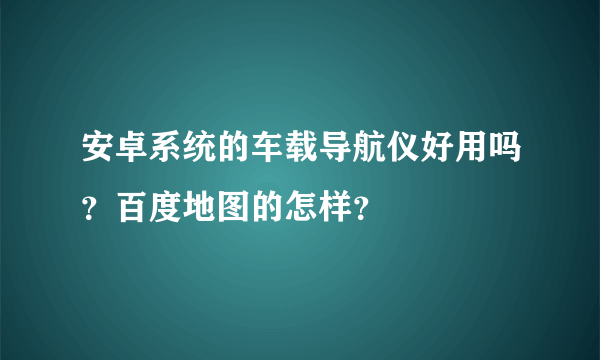 安卓系统的车载导航仪好用吗？百度地图的怎样？