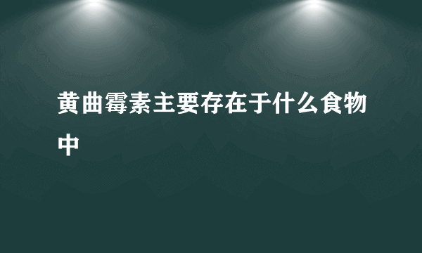 黄曲霉素主要存在于什么食物中