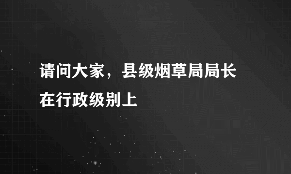 请问大家，县级烟草局局长 在行政级别上