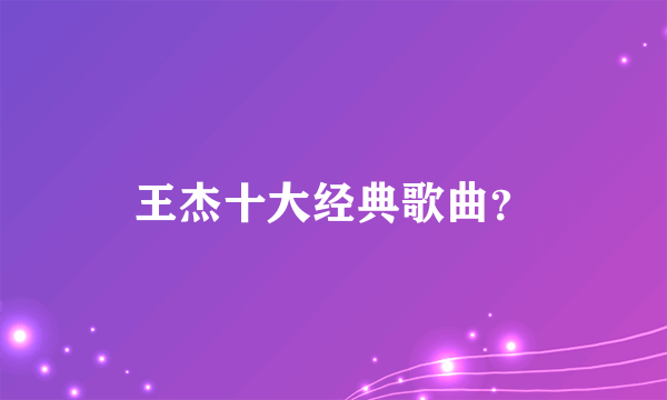 王杰十大经典歌曲？