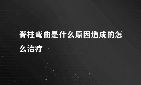 脊柱弯曲是什么原因造成的怎么治疗