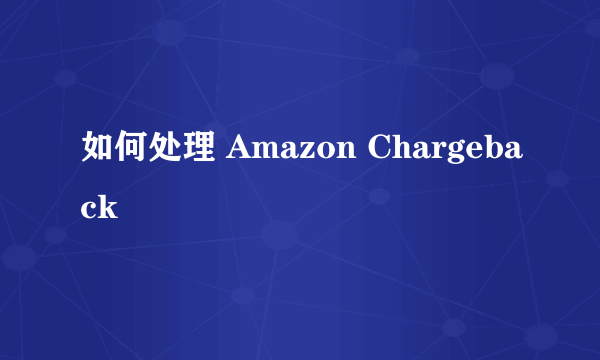 如何处理 Amazon Chargeback