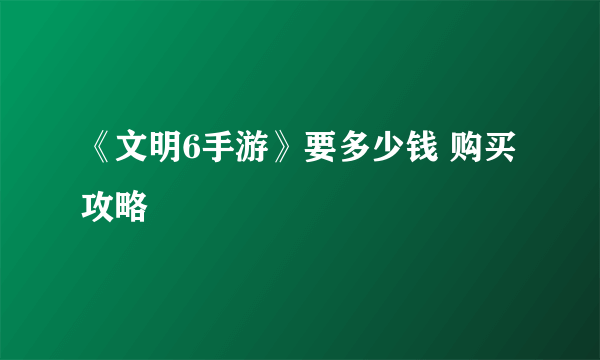 《文明6手游》要多少钱 购买攻略