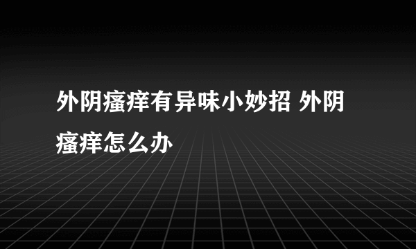 外阴瘙痒有异味小妙招 外阴瘙痒怎么办