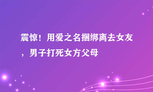 震惊！用爱之名捆绑离去女友，男子打死女方父母