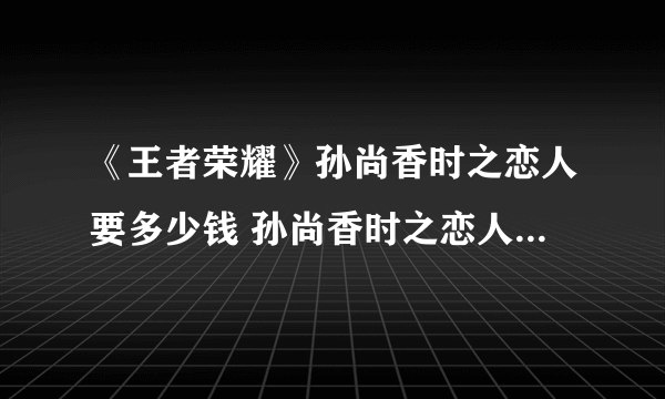 《王者荣耀》孙尚香时之恋人要多少钱 孙尚香时之恋人折扣价一览