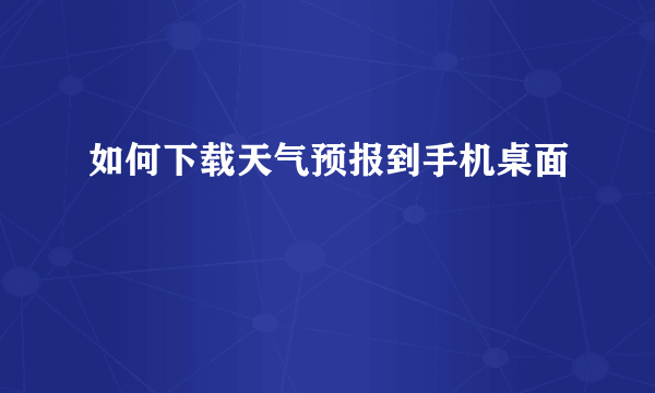 如何下载天气预报到手机桌面