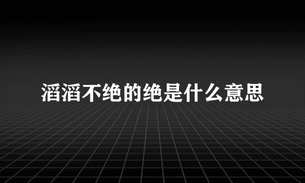 滔滔不绝的绝是什么意思