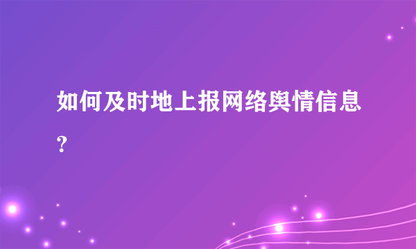 如何及时地上报网络舆情信息？