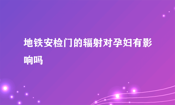 地铁安检门的辐射对孕妇有影响吗