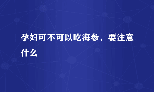 孕妇可不可以吃海参，要注意什么