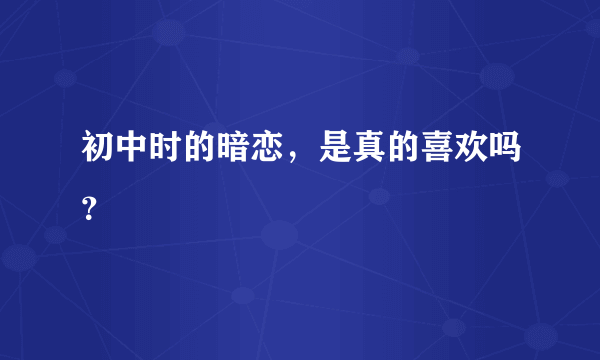 初中时的暗恋，是真的喜欢吗？