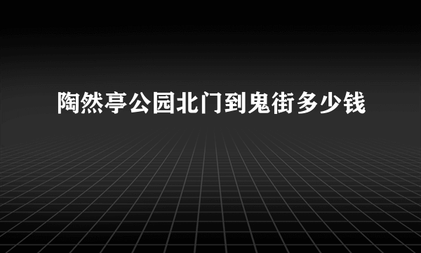 陶然亭公园北门到鬼街多少钱