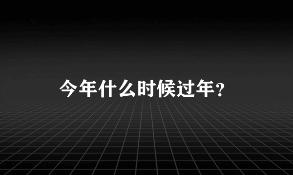 今年什么时候过年？