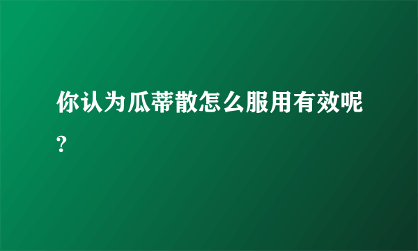 你认为瓜蒂散怎么服用有效呢?