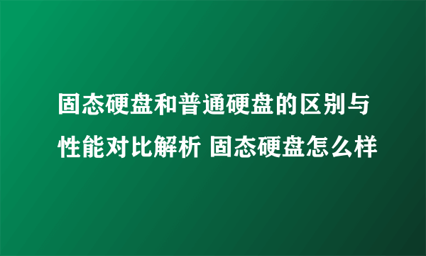 固态硬盘和普通硬盘的区别与性能对比解析 固态硬盘怎么样