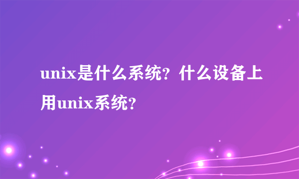 unix是什么系统？什么设备上用unix系统？