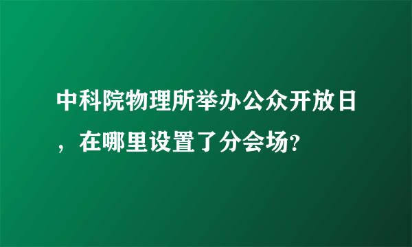 中科院物理所举办公众开放日，在哪里设置了分会场？