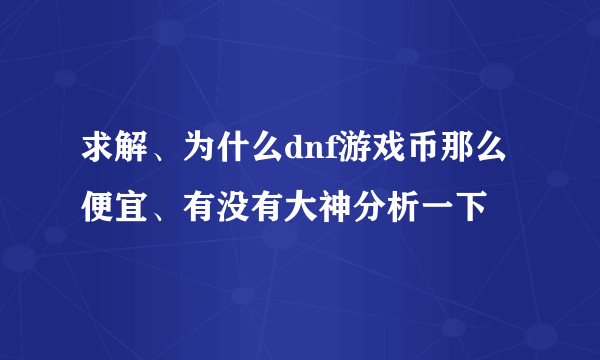 求解、为什么dnf游戏币那么便宜、有没有大神分析一下