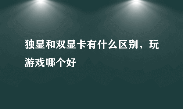 独显和双显卡有什么区别，玩游戏哪个好