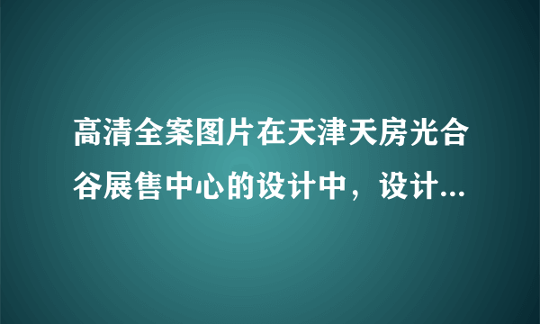 高清全案图片在天津天房光合谷展售中心的设计中，设计师用当...