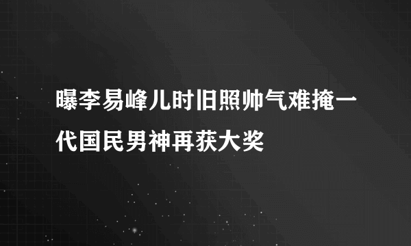 曝李易峰儿时旧照帅气难掩一代国民男神再获大奖