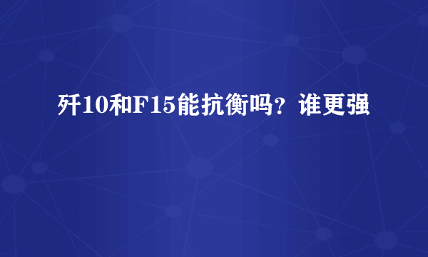 歼10和F15能抗衡吗？谁更强