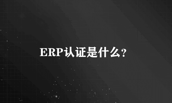 ERP认证是什么？