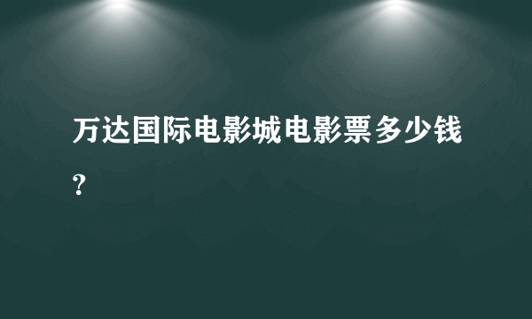 万达国际电影城电影票多少钱？