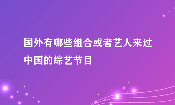 国外有哪些组合或者艺人来过中国的综艺节目