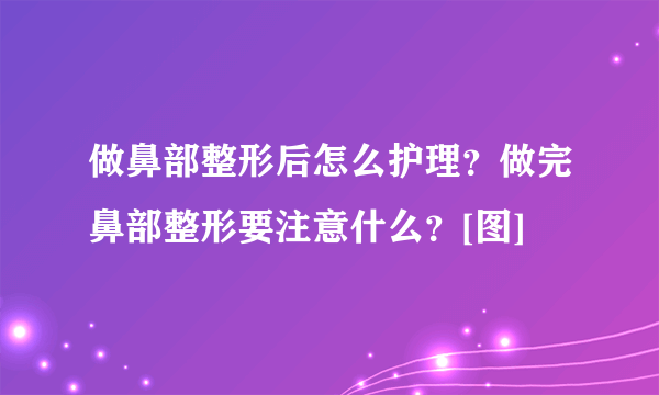 做鼻部整形后怎么护理？做完鼻部整形要注意什么？[图]