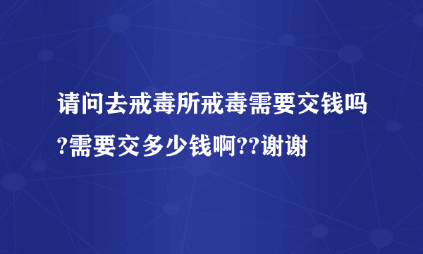 请问去戒毒所戒毒需要交钱吗?需要交多少钱啊??谢谢