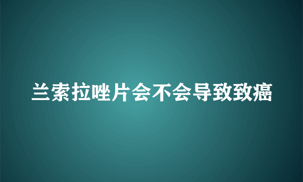 兰索拉唑片会不会导致致癌