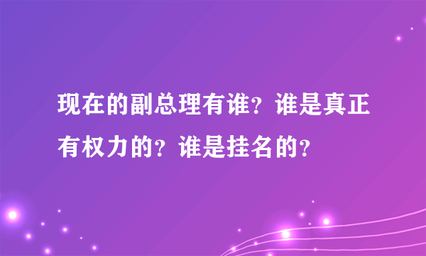 现在的副总理有谁？谁是真正有权力的？谁是挂名的？